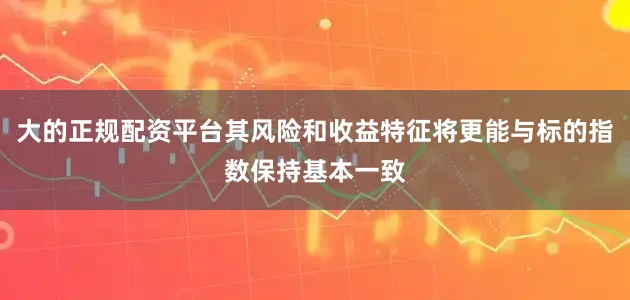 大的正规配资平台其风险和收益特征将更能与标的指数保持基本一致