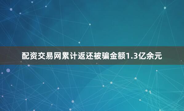 配资交易网累计返还被骗金额1.3亿余元