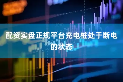 配资实盘正规平台充电桩处于断电的状态
