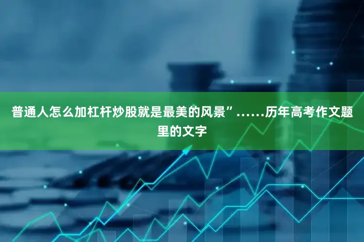 普通人怎么加杠杆炒股就是最美的风景”……历年高考作文题里的文字