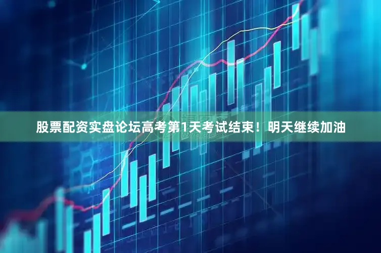 股票配资实盘论坛高考第1天考试结束！明天继续加油