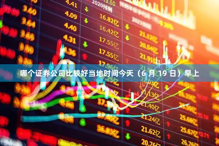 哪个证券公司比较好当地时间今天（6 月 19 日）早上