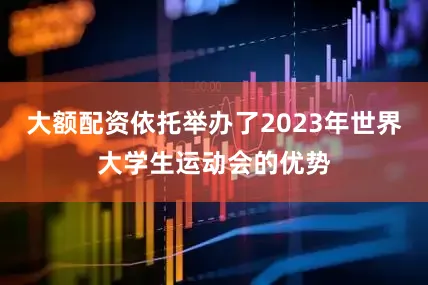 大额配资依托举办了2023年世界大学生运动会的优势