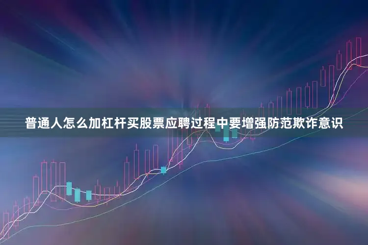 普通人怎么加杠杆买股票应聘过程中要增强防范欺诈意识
