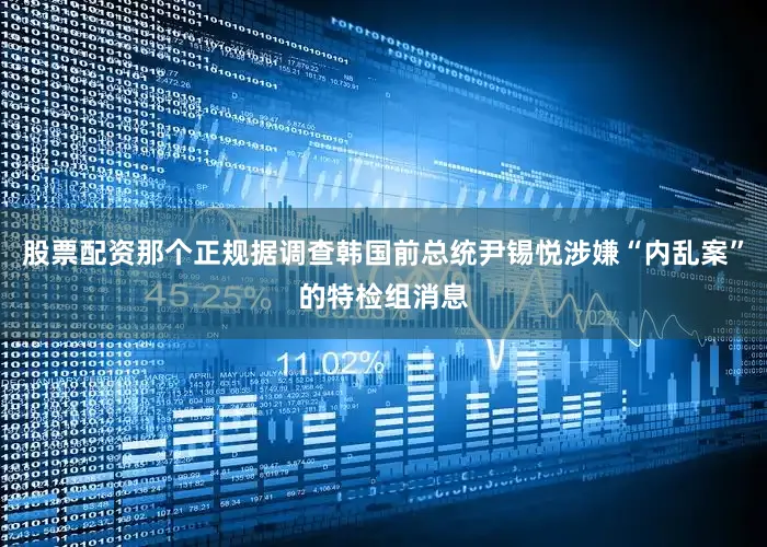 股票配资那个正规据调查韩国前总统尹锡悦涉嫌“内乱案”的特检组消息