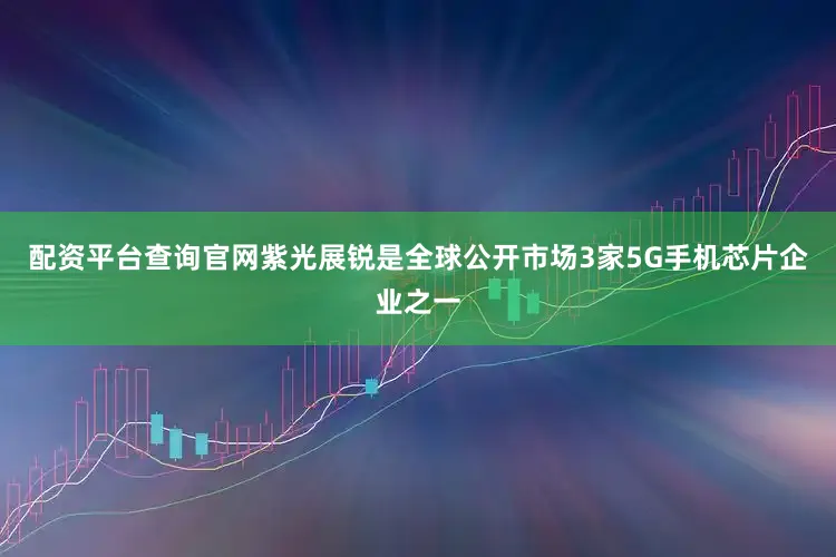 配资平台查询官网紫光展锐是全球公开市场3家5G手机芯片企业之一