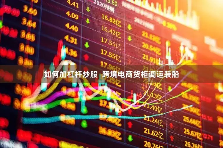 如何加杠杆炒股  跨境电商货柜调运装船