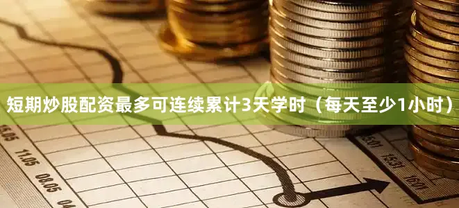 短期炒股配资最多可连续累计3天学时（每天至少1小时）