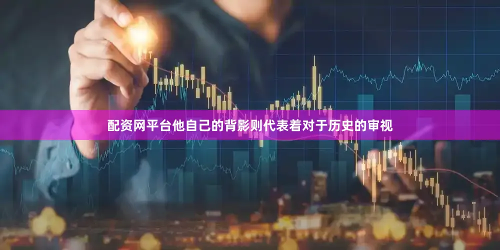 配资网平台他自己的背影则代表着对于历史的审视