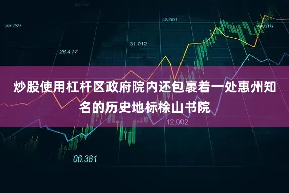 炒股使用杠杆区政府院内还包裹着一处惠州知名的历史地标梌山书院