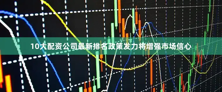 10大配资公司最新排名政策发力将增强市场信心