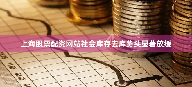 上海股票配资网站社会库存去库势头显著放缓