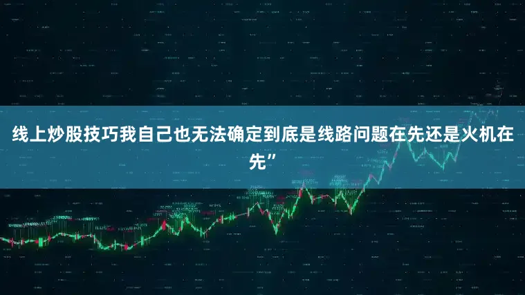 线上炒股技巧我自己也无法确定到底是线路问题在先还是火机在先”