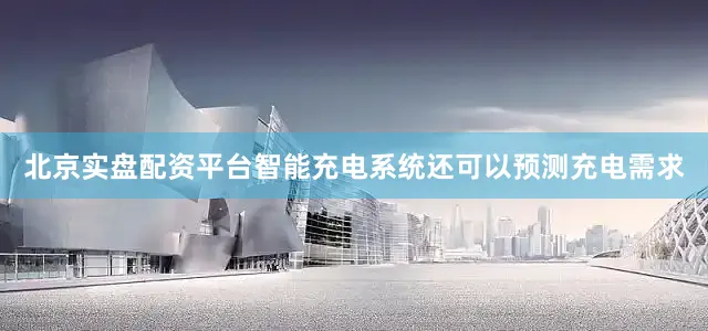 北京实盘配资平台智能充电系统还可以预测充电需求