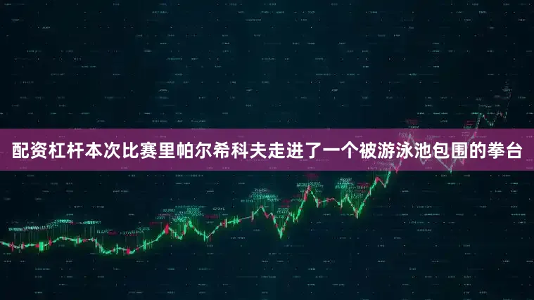 配资杠杆本次比赛里帕尔希科夫走进了一个被游泳池包围的拳台