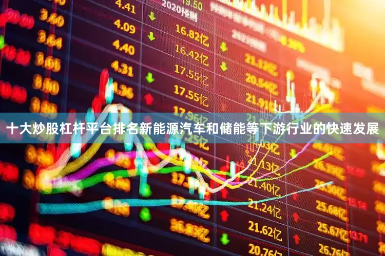 十大炒股杠杆平台排名新能源汽车和储能等下游行业的快速发展