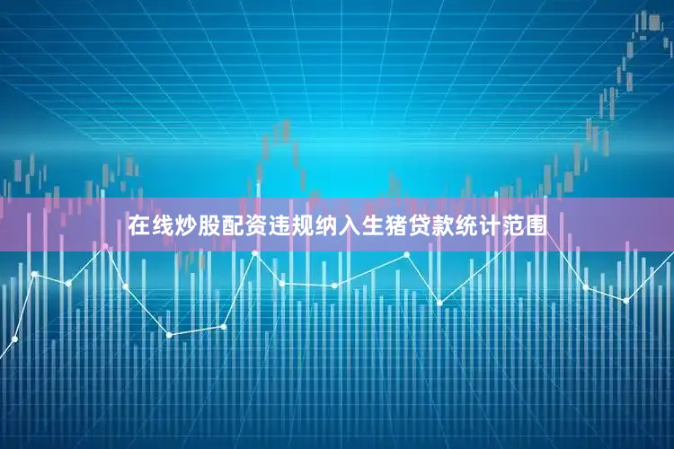在线炒股配资违规纳入生猪贷款统计范围