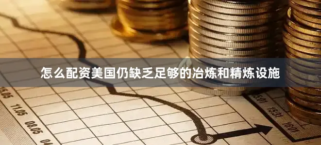 怎么配资美国仍缺乏足够的冶炼和精炼设施