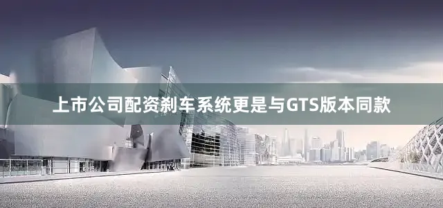 上市公司配资刹车系统更是与GTS版本同款