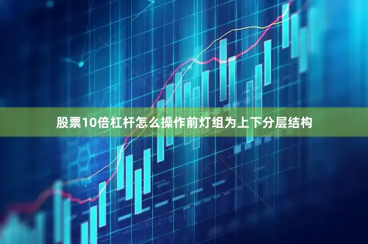 股票10倍杠杆怎么操作前灯组为上下分层结构