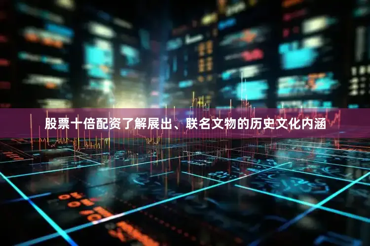 股票十倍配资了解展出、联名文物的历史文化内涵