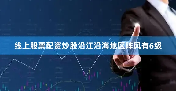 线上股票配资炒股沿江沿海地区阵风有6级