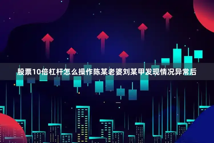 股票10倍杠杆怎么操作陈某老婆刘某甲发现情况异常后