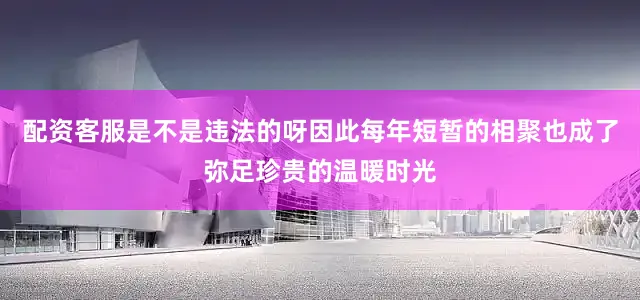 配资客服是不是违法的呀因此每年短暂的相聚也成了弥足珍贵的温暖时光