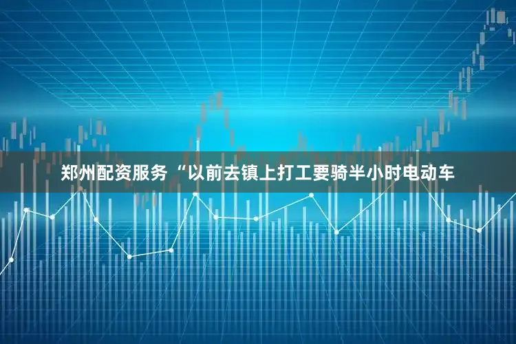 郑州配资服务 “以前去镇上打工要骑半小时电动车