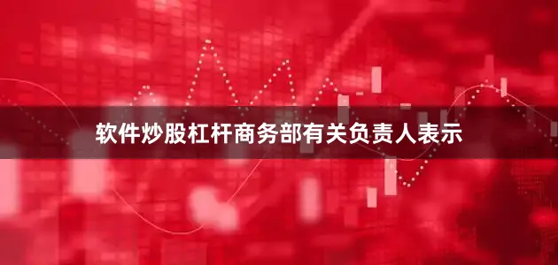 软件炒股杠杆商务部有关负责人表示