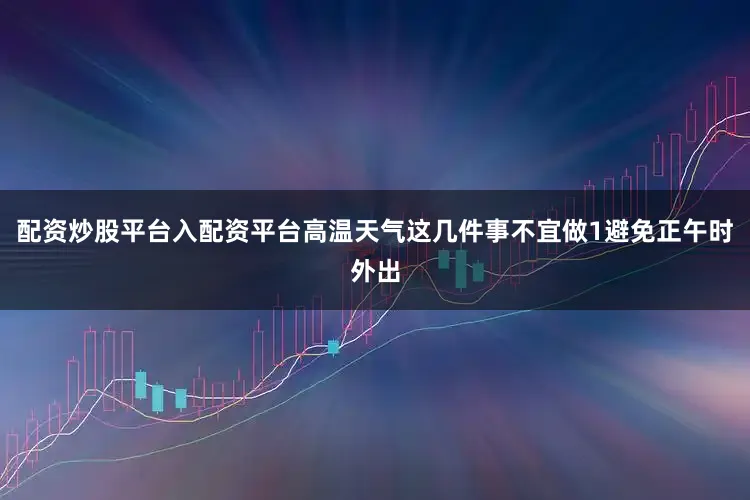 配资炒股平台入配资平台高温天气这几件事不宜做1避免正午时外出