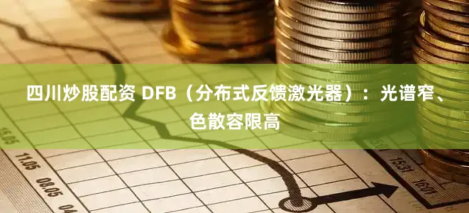 四川炒股配资 DFB（分布式反馈激光器）：光谱窄、色散容限高