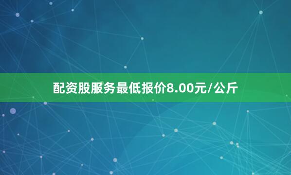 配资股服务最低报价8.00元/公斤
