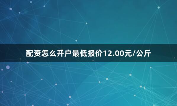 配资怎么开户最低报价12.00元/公斤