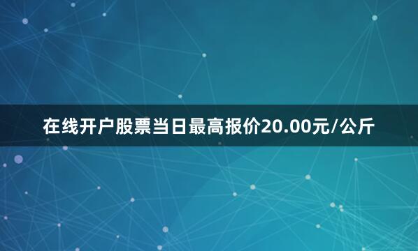 在线开户股票当日最高报价20.00元/公斤