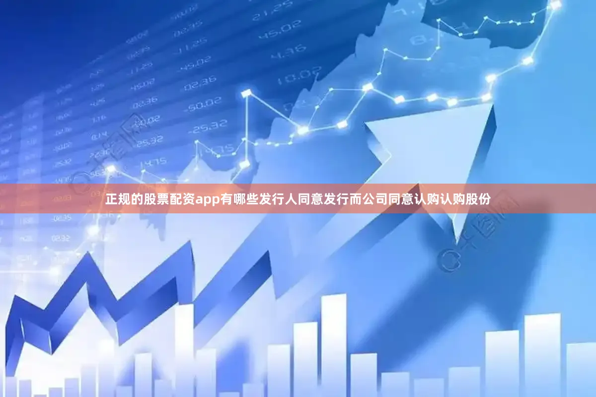 正规的股票配资app有哪些发行人同意发行而公司同意认购认购股份