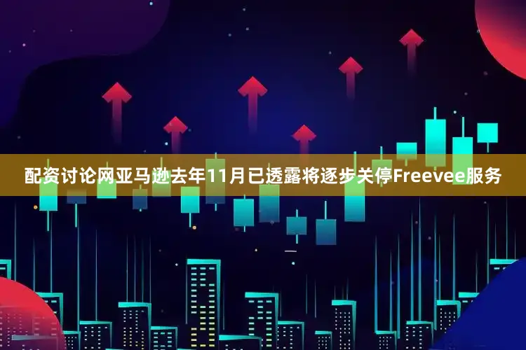 配资讨论网亚马逊去年11月已透露将逐步关停Freevee服务