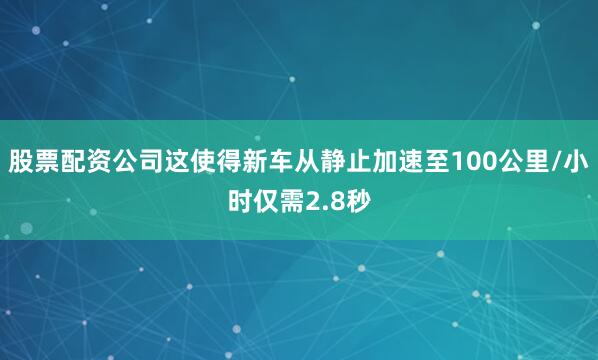 股票配资公司这使得新车从静止加速至100公里/小时仅需2.8秒