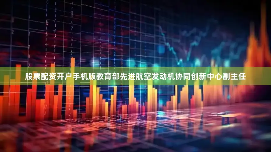 股票配资开户手机版教育部先进航空发动机协同创新中心副主任