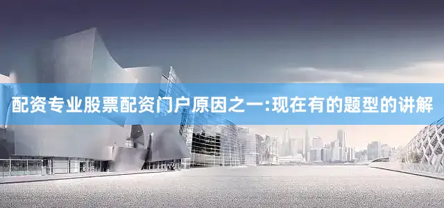 配资专业股票配资门户原因之一:现在有的题型的讲解