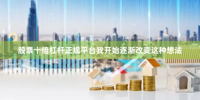 股票十倍杠杆正规平台我开始逐渐改变这种想法