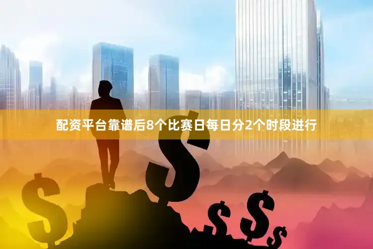 配资平台靠谱后8个比赛日每日分2个时段进行