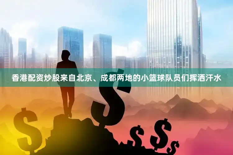 香港配资炒股来自北京、成都两地的小篮球队员们挥洒汗水