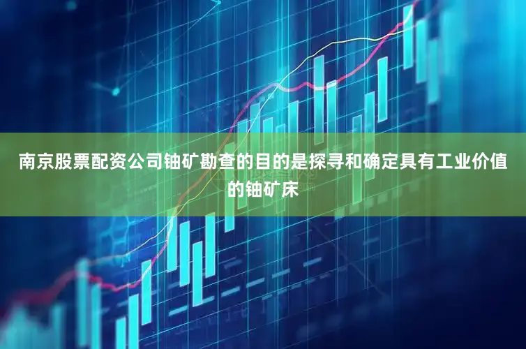 南京股票配资公司铀矿勘查的目的是探寻和确定具有工业价值的铀矿床