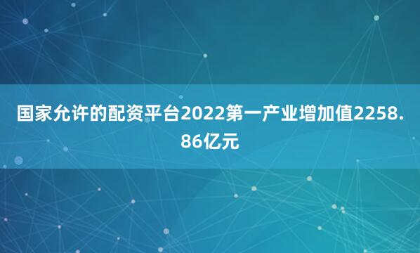 国家允许的配资平台2022第一产业增加值2258.86亿元
