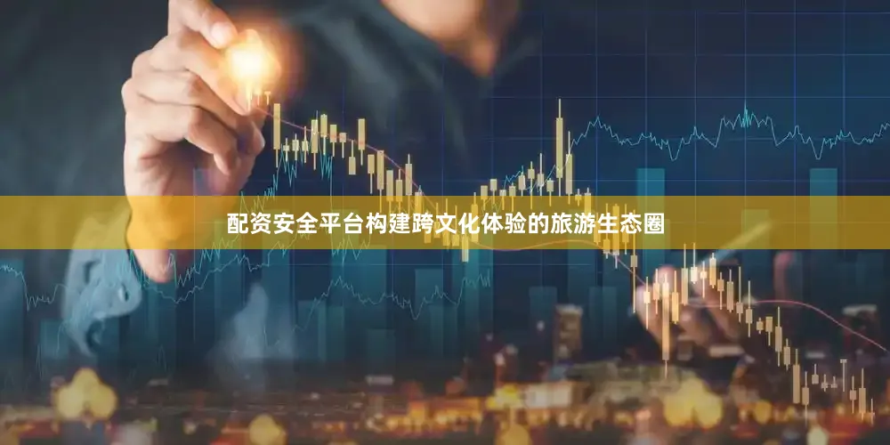 配资安全平台构建跨文化体验的旅游生态圈