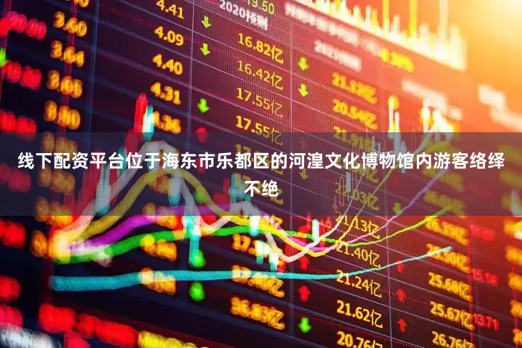 线下配资平台位于海东市乐都区的河湟文化博物馆内游客络绎不绝