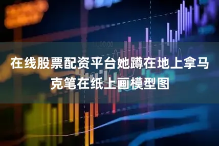 在线股票配资平台她蹲在地上拿马克笔在纸上画模型图