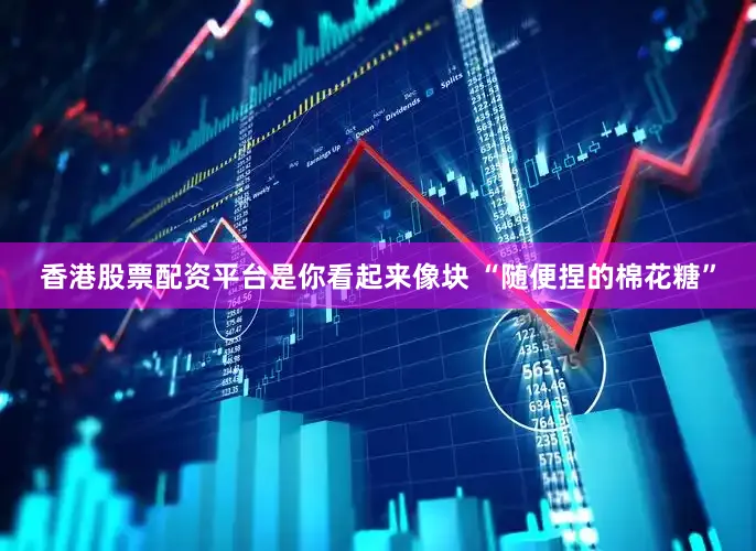 香港股票配资平台是你看起来像块 “随便捏的棉花糖”