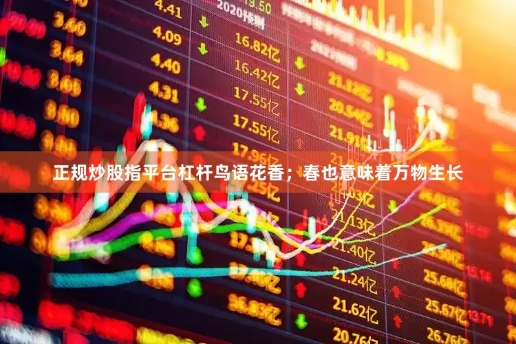 正规炒股指平台杠杆鸟语花香；春也意味着万物生长